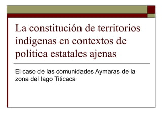 La constitución de territorios
indígenas en contextos de
política estatales ajenas
El caso de las comunidades Aymaras de la
zona del lago Titicaca
 