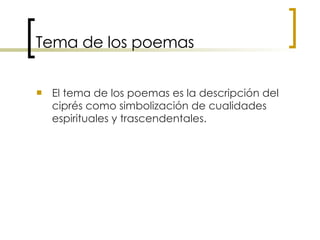 Tema de los poemas El tema de los poemas es la descripción del ciprés como simbolización de cualidades espirituales y trascendentales.  