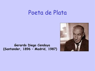 Poeta de Plata




       Gerardo Diego Cendoya
(Santander, 1896 – Madrid, 1987)
 