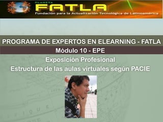 Programa DE Expertos En elearning - fatla Módulo 10 - EPE Exposición Profesional Estructura de las aulas virtuales según PACIE 