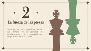 2
Tiene que ver con el número de casillas
que domina, de su velocidad de
desplazamiento y de la capacidad para
llegar a unas casillas u otras
La fuerza de las piezas
 