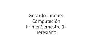 Gerardo Jiménez
Computación
Primer Semestre 1ª
Teresiano
 