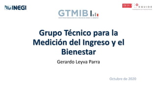Grupo Técnico para la
Medición del Ingreso y el
Bienestar
Gerardo Leyva Parra
Octubre de 2020
 
