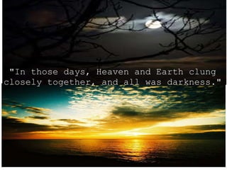 "In those days, Heaven and Earth clung closely together, and all was darkness."