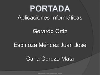 Aplicaciones Informáticas
Gerardo Ortiz
Espinoza Méndez Juan José
Carla Cerezo Mata
1Bachillerato Oficial Federica M. bonilla
 