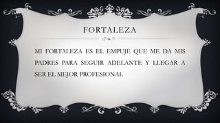 FORTALEZA
MI FORTALEZA ES EL EMPUJE QUE ME DA MIS
PADRES PARA SEGUIR ADELANTE Y LLEGAR A
SER EL MEJOR PROFESIONAL
 