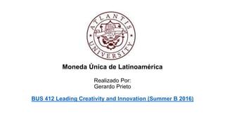 Moneda Única de Latinoamérica
Realizado Por:
Gerardo Prieto
BUS 412 Leading Creativity and Innovation (Summer B 2016)
 