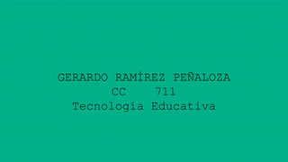 GERARDO RAMÍREZ PEÑALOZA
CC 711
Tecnología Educativa
 