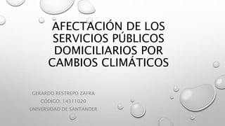 AFECTACIÓN DE LOS
SERVICIOS PÚBLICOS
DOMICILIARIOS POR
CAMBIOS CLIMÁTICOS
GERARDO RESTREPO ZAFRA
CÓDIGO: 14311020
UNIVERSIDAD DE SANTANDER
 