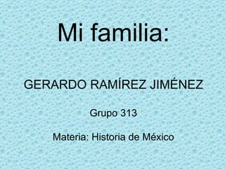 Mi familia: GERARDO RAMÍREZ JIMÉNEZ Grupo 313 Materia: Historia de México 