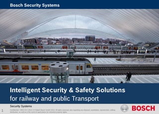 Confidential | MKC-EU | 2013 | © Robert Bosch GmbH 2013. All rights reserved, also regarding any disposal, exploitation, reproduction, editing,
distribution, as well as in the event of applications for industrial property rights.
Security Systems
Intelligent Security & Safety Solutions
for railway and public Transport
1
Bosch Security Systems
 