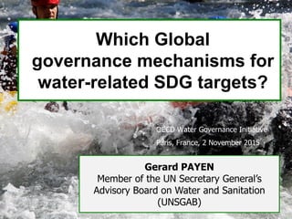 Which Global
governance mechanisms for
water-related SDG targets?
OECD Water Governance Initiative
Paris, France, 2 November 2015
Gerard PAYEN
Member of the UN Secretary General’s
Advisory Board on Water and Sanitation
(UNSGAB)
 