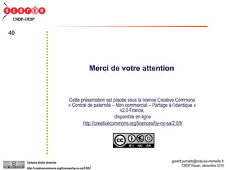 Merci de votre attention Cette présentation est placée sous la licence Creative Commons  « Contrat de paternité – Non commercial – Partage à l’identique »  v2.0 France,  disponible en ligne http://creativecommons.org/licences/by-nc-sa/2.0/fr 