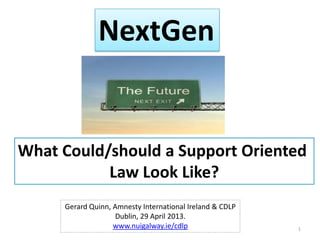 NextGen
What Could/should a Support Oriented
Law Look Like?
Gerard Quinn, Amnesty International Ireland & CDLP
Dublin, 29 April 2013.
www.nuigalway.ie/cdlp 1
 