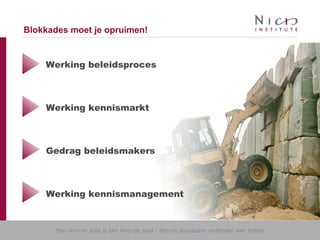 Een slimme stad is een lerende stad - Kennis duurzaam verbinden aan beleid
Blokkades moet je opruimen!
Werking kennismarkt
Gedrag beleidsmakers
Werking kennismanagement
Werking beleidsproces
 