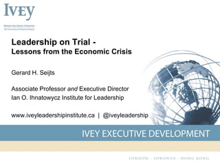 Leadership on Trial -
Lessons from the Economic Crisis

Gerard H. Seijts

Associate Professor and Executive Director
Ian O. Ihnatowycz Institute for Leadership

www.iveyleadershipinstitute.ca | @iveyleadership
 