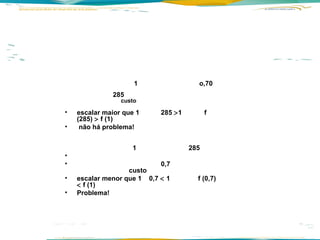     1  o,70 285   custo    escalar maior que 1  285   1  f (285)    f (1)   não há problema!         1  285   0,7 custo  escalar menor que 1  0,7    1  f (0,7)    f (1) Problema! 