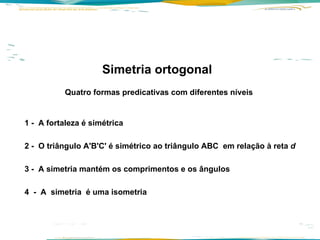 Simetria ortogonal Quatro formas predicativas com diferentes níveis        1 -  A fortaleza é simétrica     2 -  O triângulo A'B'C' é simétrico ao triângulo ABC  em relação à reta  d     3 -  A simetria mantém os comprimentos e os ângulos     4  -  A  simetria  é uma isometria   