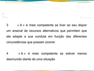 3  « A » é mais competente se tiver ao seu dispor um arsenal de recursos alternativos que permitam que ele adapte a sua conduta em função das diferentes circunstâncias que possam ocorrer 4  « A » é mais competente se estiver menos desmunido diante de uma situação  