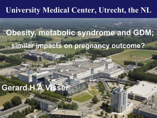 University Medical Center, Utrecht, the NL
Obesity, metabolic syndrome and GDM;
similar impacts on pregnancy outcome?
Gerard H.A.Visser
 