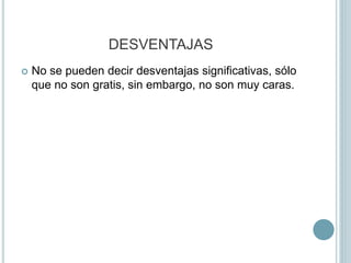 DESVENTAJAS
 No se pueden decir desventajas significativas, sólo
que no son gratis, sin embargo, no son muy caras.
 