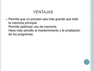 VENTAJAS
 Permite que un proceso sea más grande que toda
la memoria principal.
Permite optimizar uso de memoria.
Hace más sencillo el mantenimiento y la ampliación
de los programas.
 