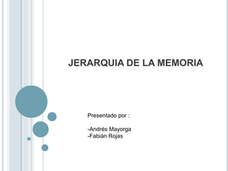 JERARQUIA DE LA MEMORIA
Presentado por :
-Andrés Mayorga
-Fabián Rojas
 