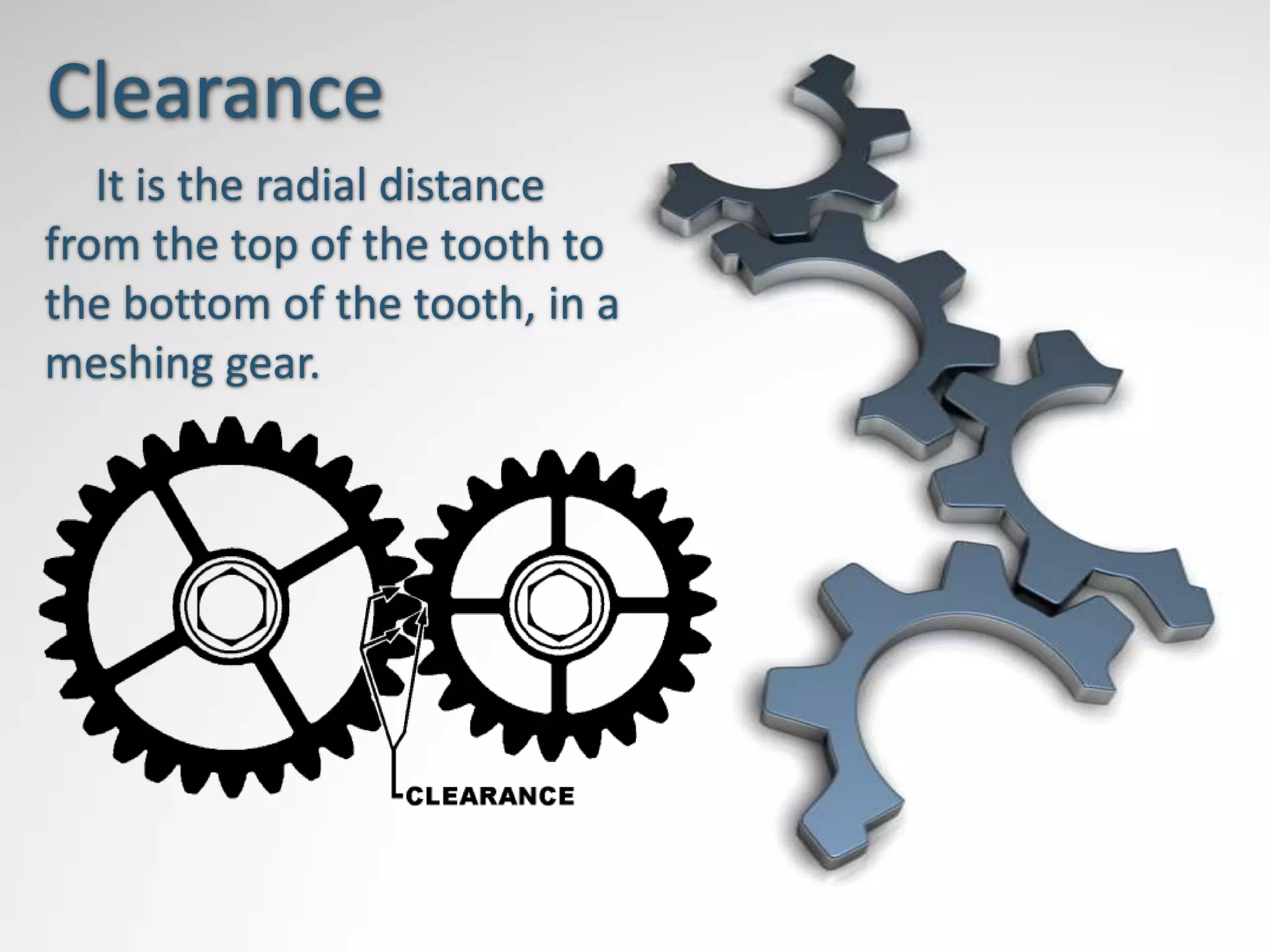 Clearance
   It is the radial distance
from the top of the tooth to
the bottom of the tooth, in a
meshing gear.
 