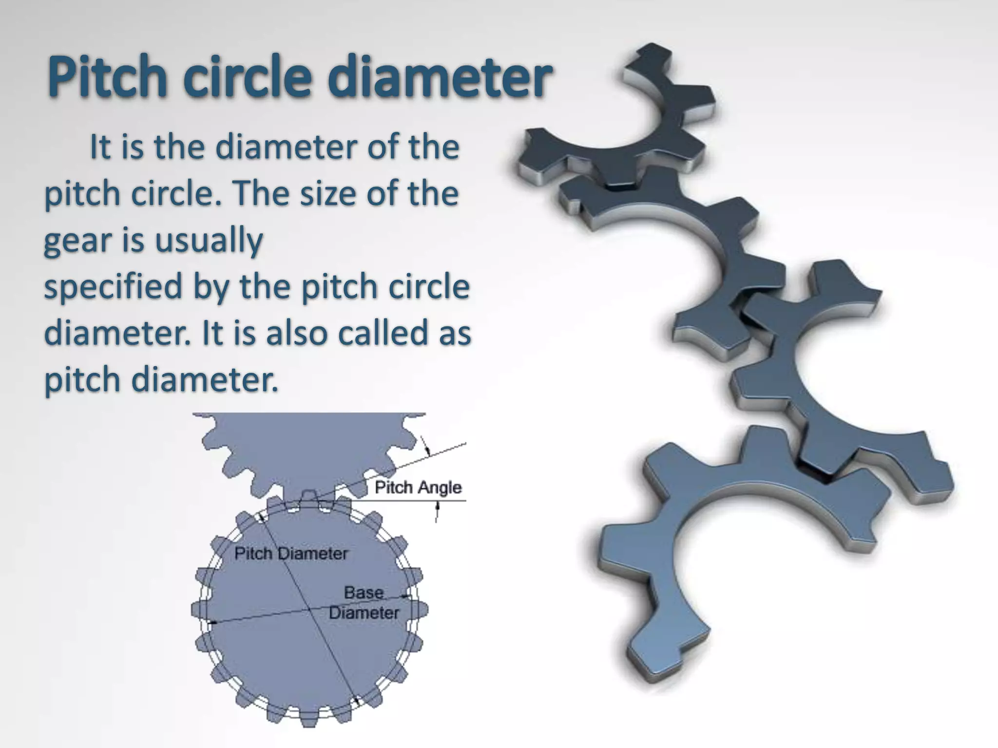 It is the diameter of the
pitch circle. The size of the
gear is usually
specified by the pitch circle
diameter. It is also called as
pitch diameter.
 