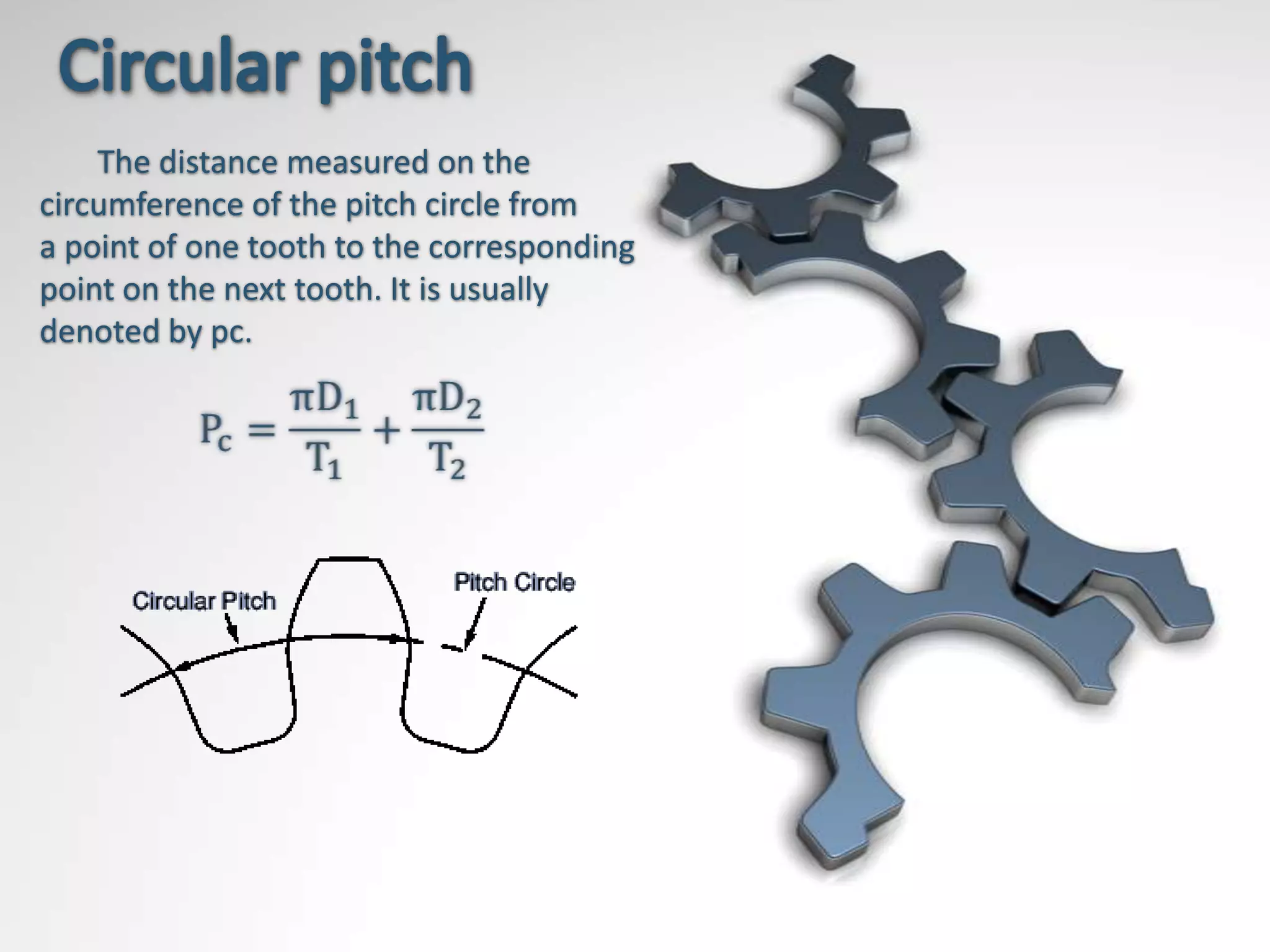 The distance measured on the
circumference of the pitch circle from
a point of one tooth to the corresponding
point on the next tooth. It is usually
denoted by pc.
 