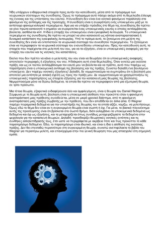 Ήδη υπάρχουν ενθαρρυντικά στοιχεία προς αυτήν την κατεύθυνση, μέσα από το πρόγραμμα των
νευρωνικών σύστοιχων της συνείδησης. Όμως το πρόγραμμα αυτό πάσχει ακόμα από τη θεμελιώδη έλλειψη
της έννοιας και της υπόστασης του εαυτού. Η συνείδηση δεν είναι ένα νοητικό φαινόμενο παράλληλο στα
φαινόμενα της αντίληψης και της προσοχής. Η συνείδηση είναι η συγκρότηση ενός υποκειμένου μαζί με το
αντίστοιχο φαινομενολογικό περιεχόμενο. Άρα για να υπάρξει πρόοδος στο θέμα της συνείδησης θα πρέπει
να γίνει πρώτα κατανοητό τι σημαίνει να συγκροτείται ένας υποκειμενικός εαυτός ο οποίος αντιλαμβάνεται,
βούλεται, αισθάνεται κλπ. Η ίδια η ύπαρξη του υποκειμένου είναι εγκεφαλική λειτουργία. Το υποκειμενικό
περιεχόμενο της συνείδησης θα πρέπει να μπορεί να γίνει κατανοητό ως κάποια αναπαραστασιακή ή
δυναμική κατάσταση της εγκεφαλικής λειτουργίας. Υπό το πρίσμα αυτό, το ζητούμενο στη μελέτη της
συνείδησης δεν είναι να εντοπιστούν τα νευρωνικά σύστοιχα του συνειδητού περιεχομένου. Το ζητούμενο
είναι να περιγραφούν τα νευρωνικά σύστοιχα του ενσυνείδητου υποκειμένου. Προς την κατεύθυνση αυτή, τα
στοιχεία που παρέχονται στο μελετητή του νου, για να τα εξηγήσει, είναι οι υποκειμενικές αναφορές για την
ύπαρξη του εαυτού και τις νοητικές του καταστάσεις.

Εκείνο που δεν πρέπει να κάνει ο μελετητής του νου είναι να θεωρήσει ότι οι υποκειμενικές αναφορές
αποτελούν περιγραφές ή εξηγήσεις του νου. Η διάκριση αυτή είναι θεμελιώδης. Όταν εκτελώ μια εκούσια
πράξη, και ως εκ τούτου αντιλαμβάνομαι τον εαυτό μου να βούλεται και να πράττει, αυτό που παρέχω ως
παρατήρηση είναι η υποκειμενική αντίληψη της βούλησης και της πράξης. Συνιστώ δηλαδή ένα βουλόμενο
υποκείμενο. Δεν παρέχω νοητικές εξηγήσεις! Δηλαδή, δε νομιμοποιούμαι να συμπεράνω ότι η βούλησή μου
αποτελεί μια οντότητα με αιτιακή σχέση ως προς την πράξη μου. Δε νομιμοποιούμαι να χρησιμοποιήσω τις
υποκειμενικές παρατηρήσεις ως στοιχεία εξήγησης για την κατασκευή μιας θεωρίας της βούλησης.
Νομιμοποιούμαι μόνο να δώσω δεδομένα, τα οποία θα πρέπει να περιγραφούν από μια εξωτερική θεωρία,
σε τρίτο πρόσωπο.

Μια τέτοια θεωρία, εξαιρετικά ενδιαφέρουσα όσο και αμφιλεγόμενη, είναι η θεωρία του Daniel Wegner.
Σύμφωνα με τη θεωρία αυτή, βούληση είναι η υποκειμενική αίσθηση που προκύπτει όταν η φαινόμενη
αναπαράσταση μιας πρόθεσης συνοδεύεται, μέσα σε μικρό χρονικό διάστημα, από τη φαινόμενη
αναπαράσταση μιας πράξης συμβατής με την πρόθεση, που δεν αποδίδεται σε άλλα αίτια. Ο Wegner
παρέχει πειραματικά δεδομένα για την υποστήριξη της θεωρίας του τα οποία αξίζει, νομίζω, να μελετήσουμε.
Όμως εδώ το θέμα δεν είναι αν η συγκεκριμένη θεωρία είναι σωστή ή όχι. Για μένα, το βασικό πλεονέκτημα
αυτής της προσέγγισης είναι ότι βρίσκεται στο σωστό δρόμο, διότι εκλαμβάνει τα υποκειμενικά δεδομένα ως
δεδομένα και όχι ως εξηγήσεις, και τα μεταχειρίζεται όπως συνήθως μεταχειριζόμαστε τα δεδομένα στην
ψυχολογία για την κατασκευή θεωριών. Δηλαδή: προσδιορίζει θεωρητικές νοητικές οντότητες και τις
συνθήκες αλληλεπίδρασής τους, έτσι ώστε να περιγράφεται με ακρίβεια πότε και πώς προκύπτει το κάθε
παρατηρήσιμο δεδομένο. Εδώ, το παρατηρήσιμο είναι ιδιωτικό, και είναι η ίδια η αίσθηση της εκούσιας
πράξης. Δεν θα επεκταθώ περισσότερο στη συγκεκριμένη θεωρία, συνιστώ ανεπιφύλακτα το βιβλίο του
Wegner για περαιτέρω μελέτη, και επανέρχομαι στην πιο γενική θεώρηση που μας απασχολεί στη σημερινή
ομιλία.
 