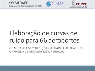 XVI SITRAER
Simpósio de Transporte Aéreo 2017
Elaboração de curvas de
ruído para 66 aeroportos
COM BASE EM CONDIÇÕES ATUAIS, FUTURAS E DE
CAPACIDADE MÁXIMA DE OPERAÇÃO.
 