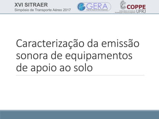XVI SITRAER
Simpósio de Transporte Aéreo 2017
Caracterização da emissão
sonora de equipamentos
de apoio ao solo
 