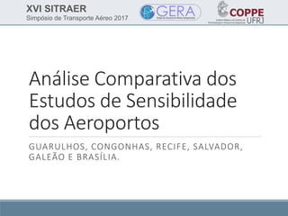 XVI SITRAER
Simpósio de Transporte Aéreo 2017
Análise Comparativa dos
Estudos de Sensibilidade
dos Aeroportos
GUARULHOS, CONGONHAS, RECIFE, SALVADOR,
GALEÃO E BRASÍLIA.
 