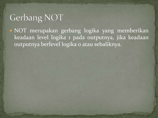  NOT merupakan gerbang logika yang memberikan
keadaan level logika 1 pada outputnya, jika keadaan
outputnya berlevel logika 0 atau sebaliknya.
 