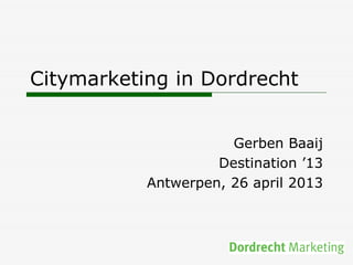 Citymarketing in Dordrecht
Gerben Baaij
Destination ’13
Antwerpen, 26 april 2013
 