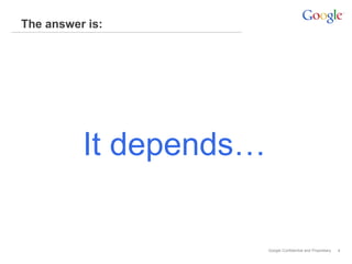 Google Confidential and Proprietary
The answer is:
4
It depends…
 