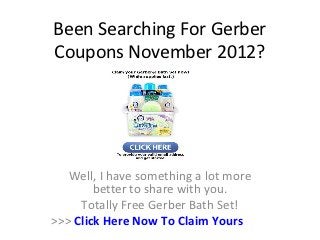 Been Searching For Gerber
Coupons November 2012?




   Well, I have something a lot more
        better to share with you.
     Totally Free Gerber Bath Set!
>>> Click Here Now To Claim Yours
 