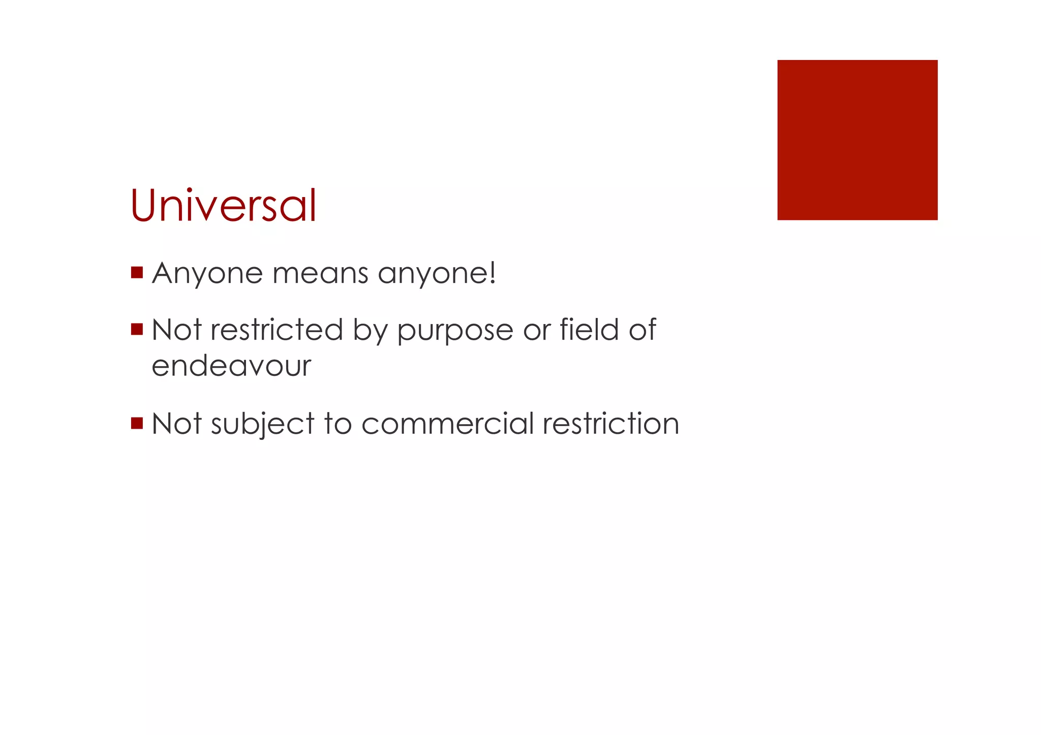 Universal 
! Anyone means anyone! 
! Not restricted by purpose or field of 
endeavour 
! Not subject to commercial restriction 
 