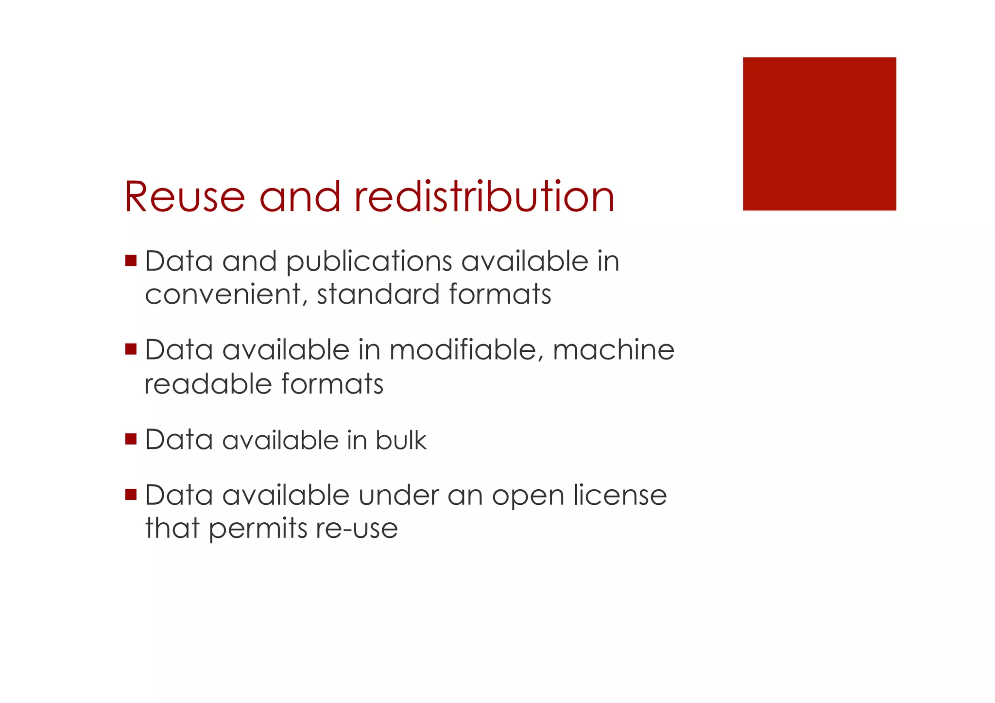 Reuse and redistribution 
! Data and publications available in 
convenient, standard formats 
! Data available in modifiable, machine 
readable formats 
! Data available in bulk 
! Data available under an open license 
that permits re-use 
 