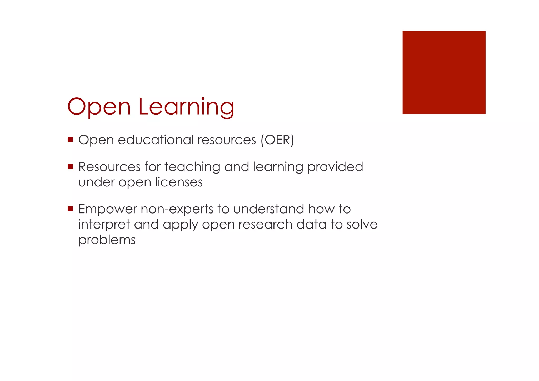 Open Learning 
! Open educational resources (OER) 
! Resources for teaching and learning provided 
under open licenses 
! Empower non-experts to understand how to 
interpret and apply open research data to solve 
problems 
 