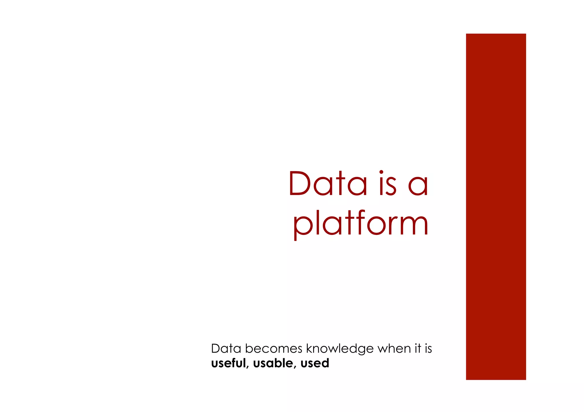 Data is a 
platform 
Data becomes knowledge when it is 
useful, usable, used 
 