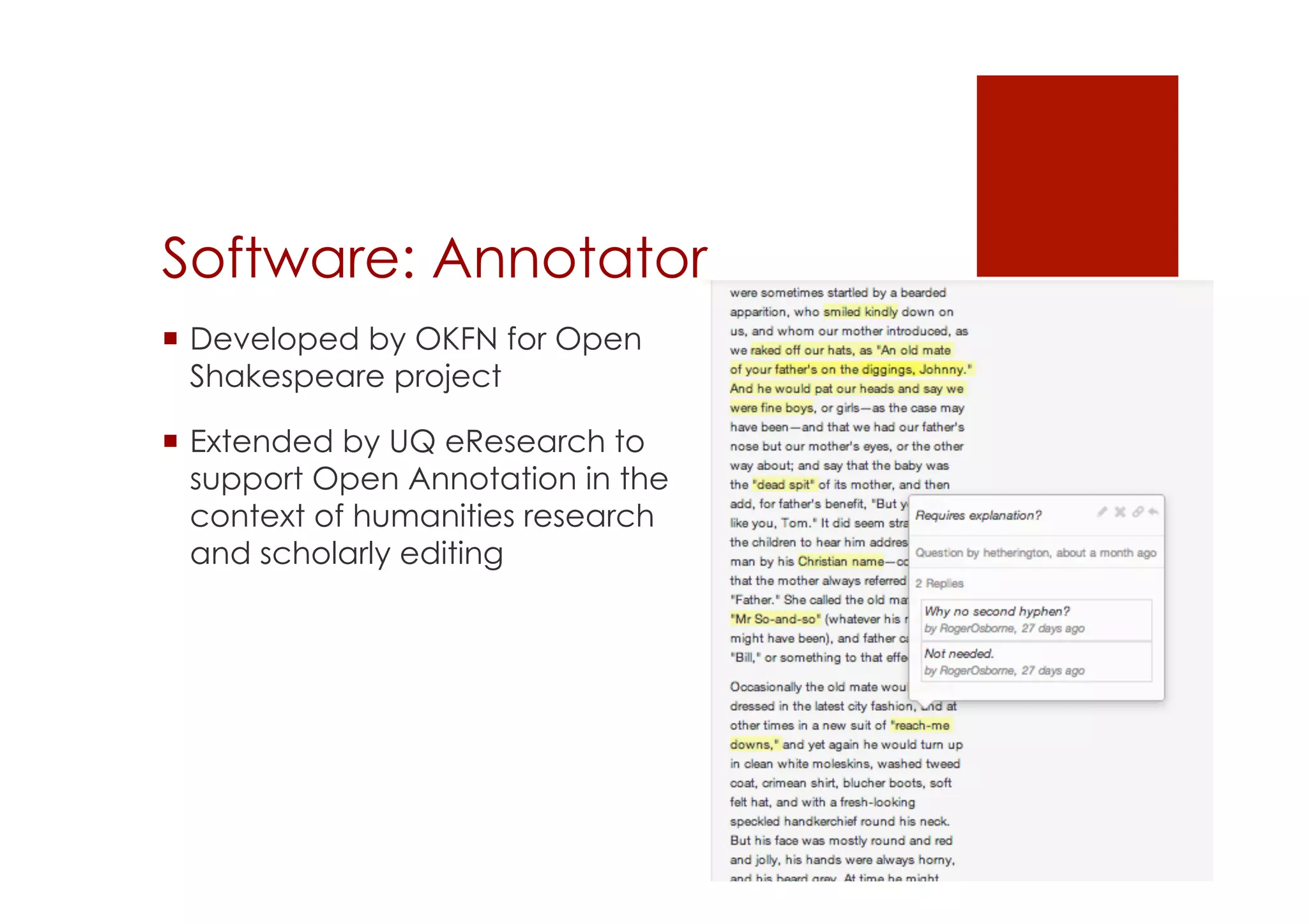 Software: Annotator 
! Developed by OKFN for Open 
Shakespeare project 
! Extended by UQ eResearch to 
support Open Annotation in the 
context of humanities research 
and scholarly editing 
 