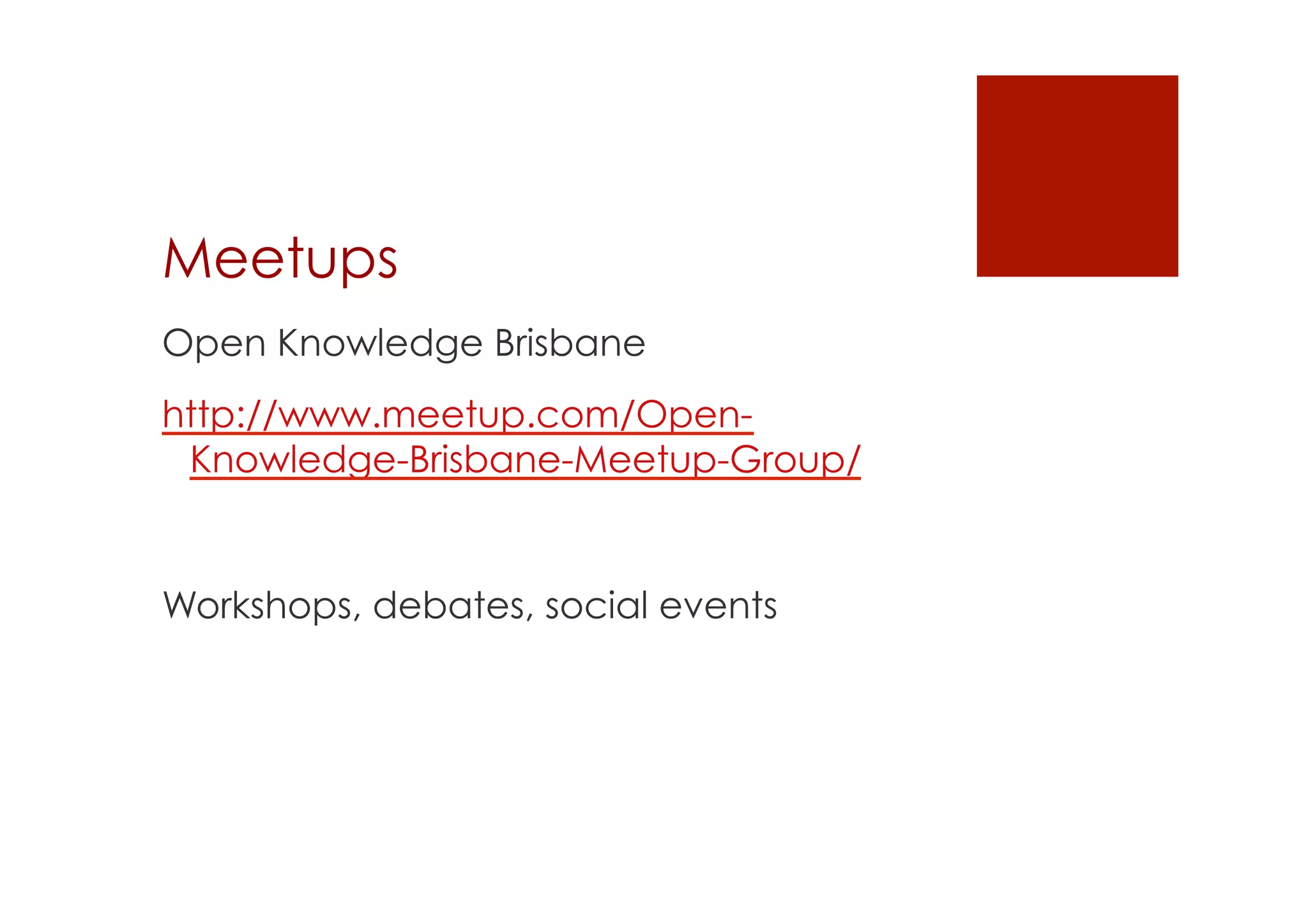 Meetups 
Open Knowledge Brisbane 
http://www.meetup.com/Open- 
Knowledge-Brisbane-Meetup-Group/ 
Workshops, debates, social events 
 