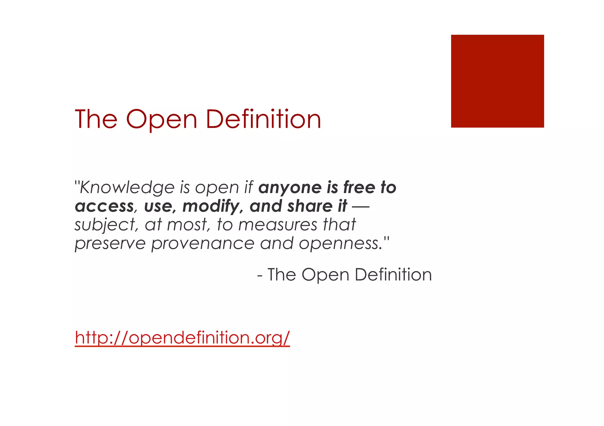 The Open Definition 
"Knowledge is open if anyone is free to 
access, use, modify, and share it — 
subject, at most, to measures that 
preserve provenance and openness." 
- The Open Definition 
http://opendefinition.org/ 
 