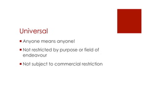 Universal 
! Anyone means anyone! 
! Not restricted by purpose or field of 
endeavour 
! Not subject to commercial restriction 
 