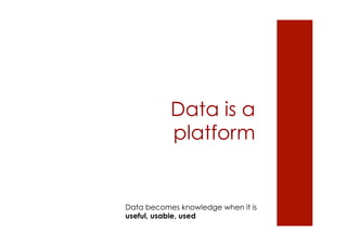 Data is a 
platform 
Data becomes knowledge when it is 
useful, usable, used 
 