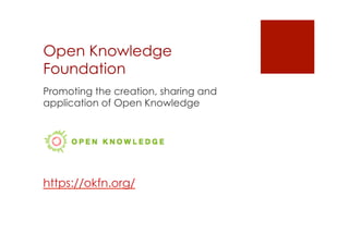 Open Knowledge 
Foundation 
Promoting the creation, sharing and 
application of Open Knowledge 
https://okfn.org/ 
 