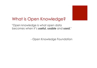 What is Open Knowledge? 
"Open knowledge is what open data 
becomes when it’s useful, usable and used." 
- Open Knowledge Foundation 
 
