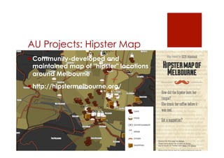 AU Projects: Hipster Map 
! Community-developed and 
maintained map of "hipster" locations 
around Melbourne 
! http://hipstermelbourne.org/ 
 